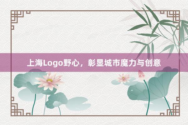 上海Logo野心，彰显城市魔力与创意