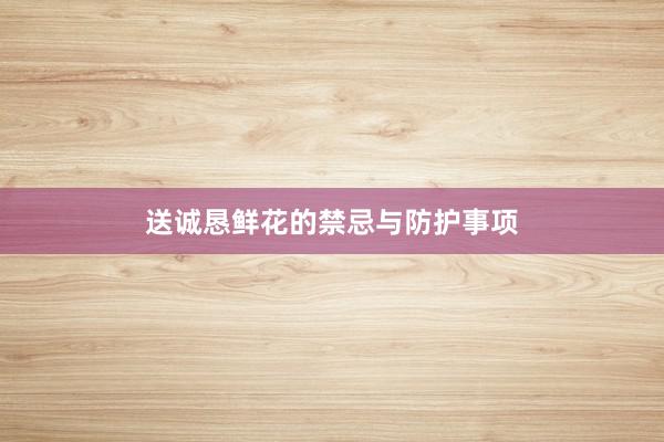 送诚恳鲜花的禁忌与防护事项