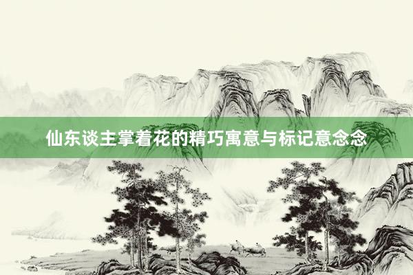 仙东谈主掌着花的精巧寓意与标记意念念