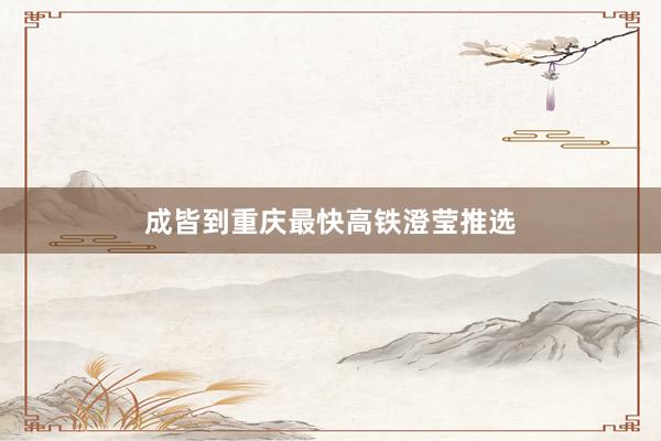 成皆到重庆最快高铁澄莹推选